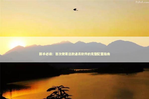 新手必读：首次使用这款通讯软件的完整配置指南 IT技术